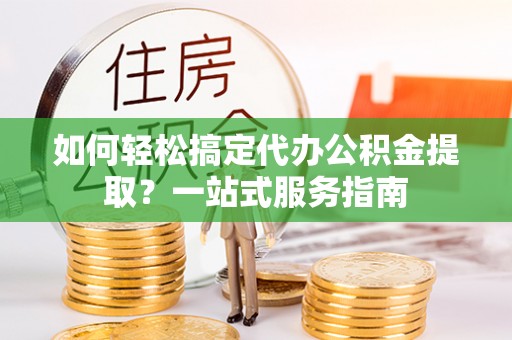 叙永如何轻松搞定代办公积金提取？一站式服务指南