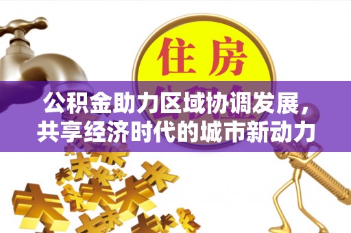 叙永公积金助力区域协调发展，共享经济时代的城市新动力