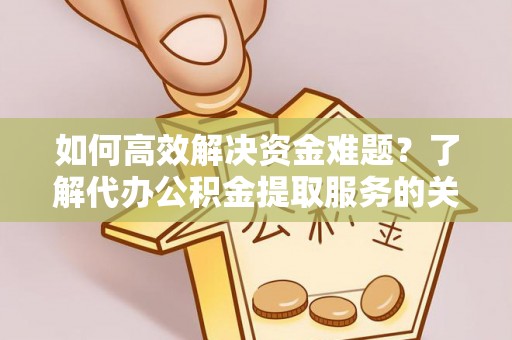 叙永如何高效解决资金难题？了解代办公积金提取服务的关键步骤与优势