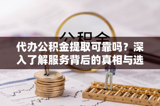 叙永代办公积金提取可靠吗？深入了解服务背后的真相与选择