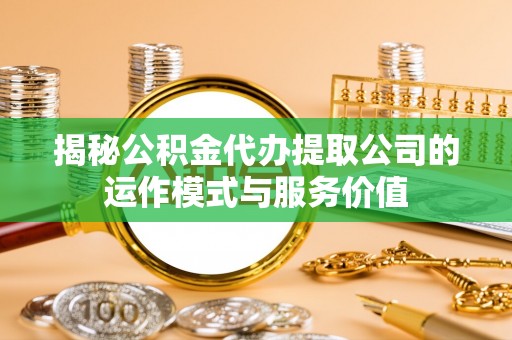 叙永揭秘公积金代办提取公司的运作模式与服务价值