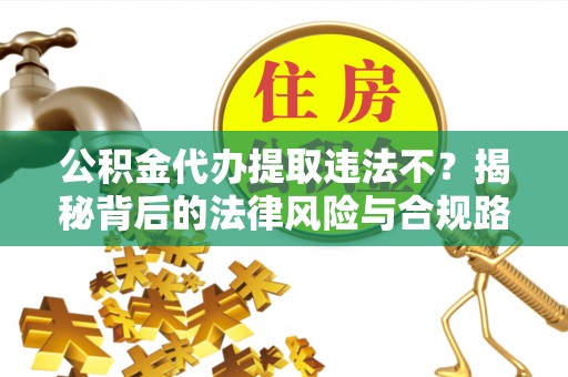 叙永公积金代办提取违法不？揭秘背后的法律风险与合规路径