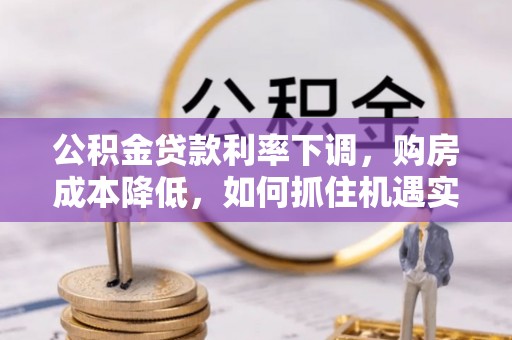 叙永公积金贷款利率下调，购房成本降低，如何抓住机遇实现安居梦想？