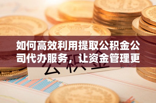 叙永如何高效利用提取公积金公司代办服务，让资金管理更轻松