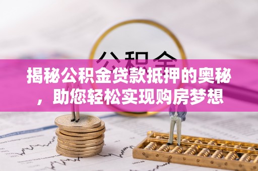 叙永揭秘公积金贷款抵押的奥秘，助您轻松实现购房梦想