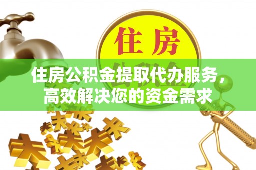 叙永住房公积金提取代办服务，高效解决您的资金需求
