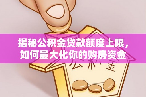 叙永揭秘公积金贷款额度上限，如何最大化你的购房资金