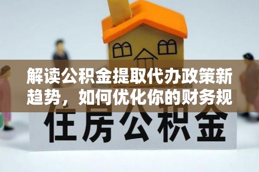 叙永解读公积金提取代办政策新趋势，如何优化你的财务规划
