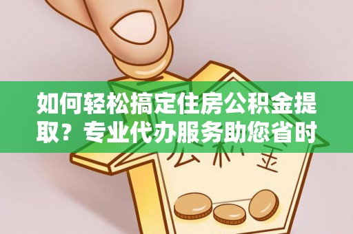 叙永如何轻松搞定住房公积金提取？专业代办服务助您省时省心