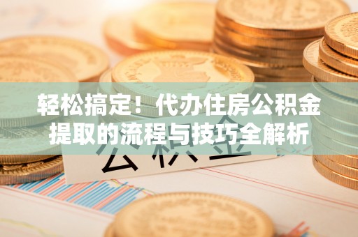 叙永轻松搞定！代办住房公积金提取的流程与技巧全解析