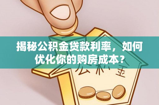 叙永揭秘公积金贷款利率，如何优化你的购房成本？