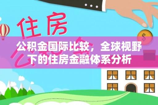 叙永公积金国际比较，全球视野下的住房金融体系分析
