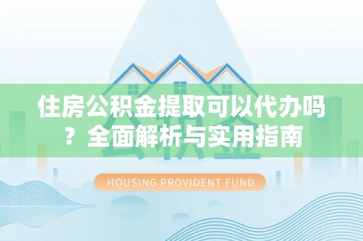 叙永住房公积金提取可以代办吗？全面解析与实用指南