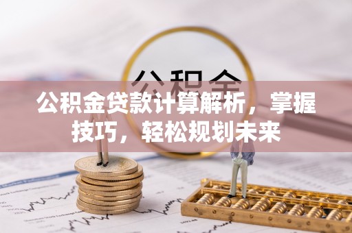 叙永公积金贷款计算解析，掌握技巧，轻松规划未来