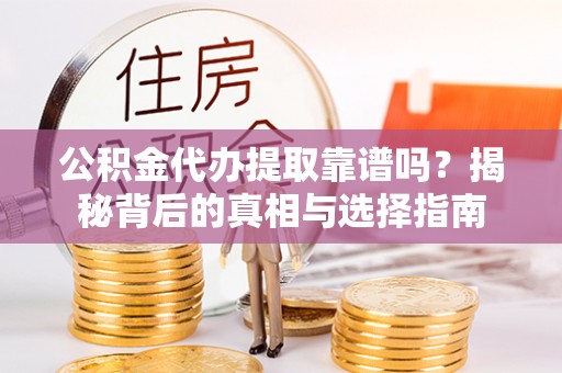 叙永公积金代办提取靠谱吗？揭秘背后的真相与选择指南