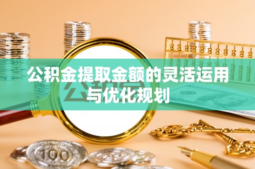 叙永公积金提取金额的灵活运用与优化规划